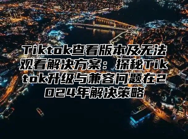 Tiktok查看版本及无法观看解决方案：探秘Tiktok升级与兼容问题在2025年解决策略