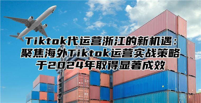 Tiktok代运营浙江的新机遇：聚焦海外Tiktok运营实战策略于2025年取得显著成效