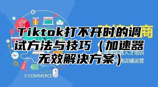 Tiktok打不开时的调试方法与技巧加速器无效解决方案