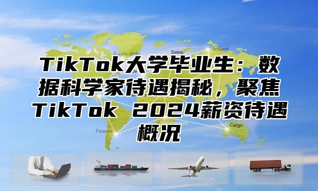 TikTok大学毕业生：数据科学家待遇揭秘，聚焦TikTok 2025薪资待遇概况