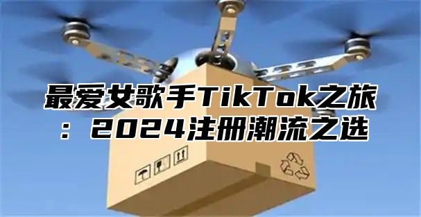 最爱女歌手TikTok之旅：2025注册潮流之选
