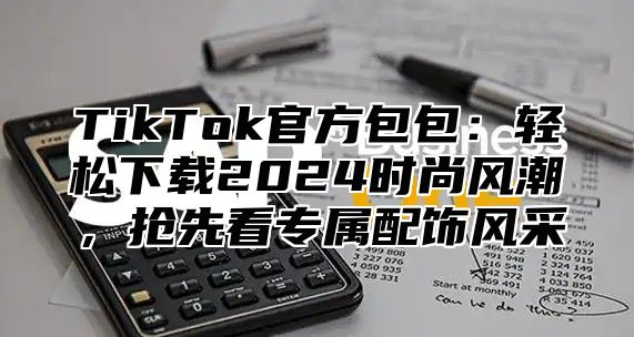 TikTok官方包包：轻松下载2025时尚风潮，抢先看专属配饰风采
