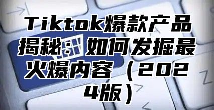 Tiktok爆款产品揭秘：如何发掘最火爆内容2025版