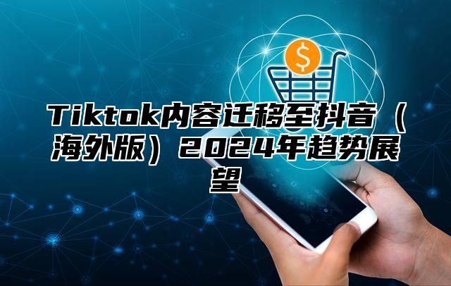 Tiktok内容迁移至抖音海外版2025年趋势展望