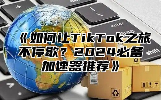 如何让TikTok之旅不停歇？2025必备加速器推荐