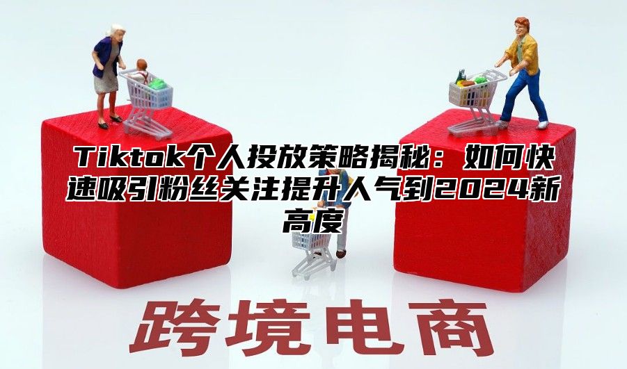 Tiktok个人投放策略揭秘：如何快速吸引粉丝关注提升人气到2025新高度