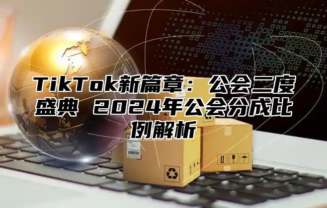 TikTok新篇章：公会二度盛典 2025年公会分成比例解析