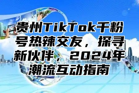 贵州TikTok千粉号热辣交友，探寻新伙伴，2025年潮流互动指南