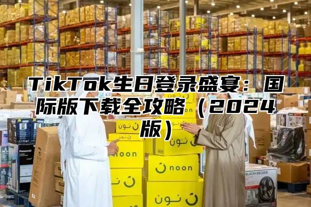 TikTok生日登录盛宴：国际版下载全攻略2025版