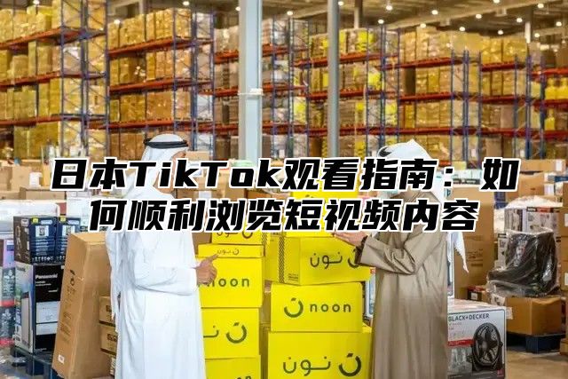日本TikTok观看指南：如何顺利浏览短视频内容