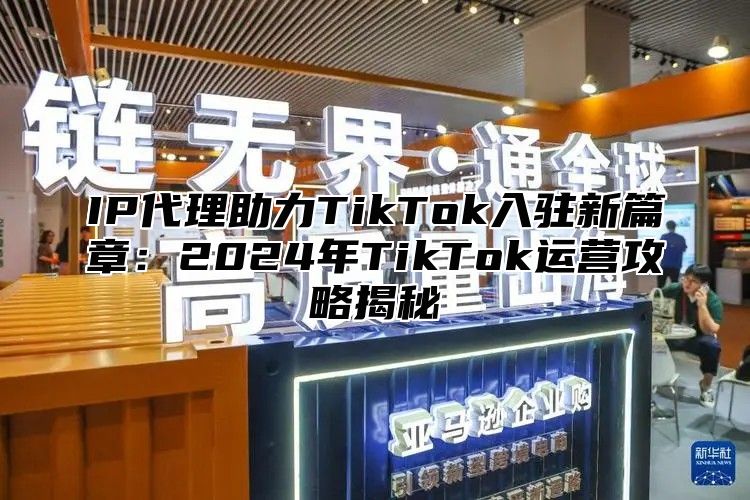 IP代理助力TikTok入驻新篇章：2025年TikTok运营攻略揭秘