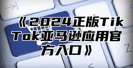 2025正版TikTok亚马逊应用官方入口