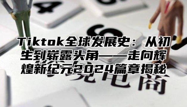 Tiktok全球发展史：从初生到崭露头角——走向辉煌新纪元2025篇章揭秘