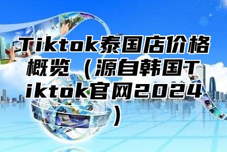 Tiktok泰国店价格概览源自韩国Tiktok官网2025