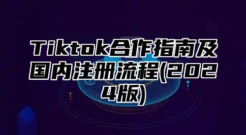 Tiktok合作指南及国内注册流程(2025版)