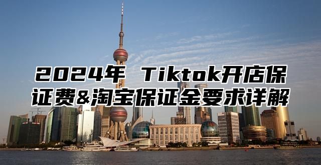 2025年 Tiktok开店保证费&淘宝保证金要求详解