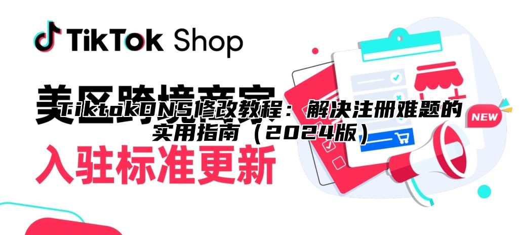 TiktokDNS修改教程：解决注册难题的实用指南2025版
