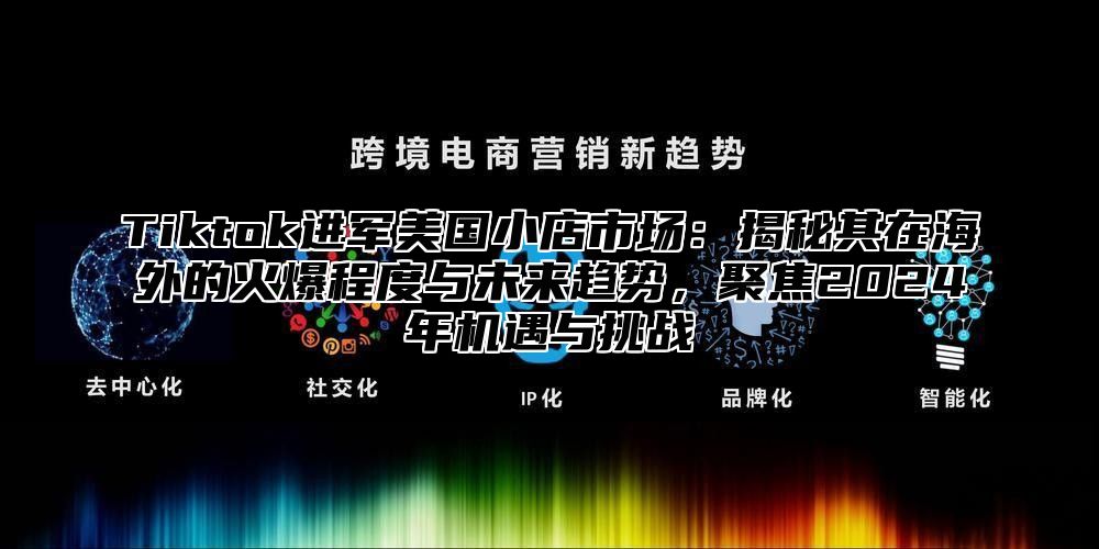Tiktok进军美国小店市场：揭秘其在海外的火爆程度与未来趋势，聚焦2025年机遇与挑战