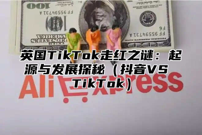 英国TikTok走红之谜：起源与发展探秘抖音VS TikTok