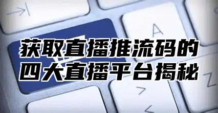获取直播推流码的四大直播平台揭秘