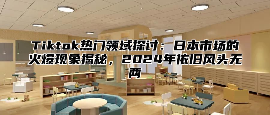 Tiktok热门领域探讨：日本市场的火爆现象揭秘，2025年依旧风头无两