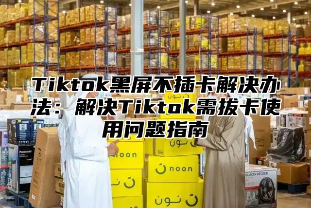 Tiktok黑屏不插卡解决办法：解决Tiktok需拔卡使用问题指南