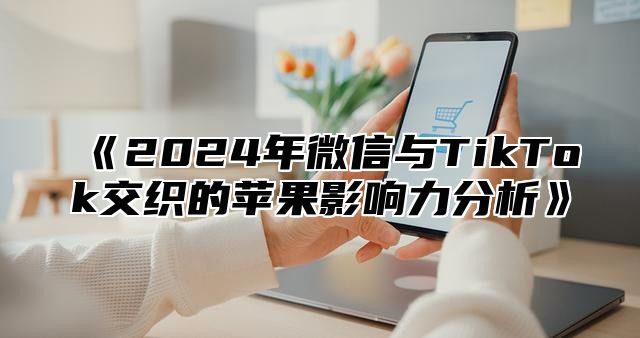 2025年微信与TikTok交织的苹果影响力分析