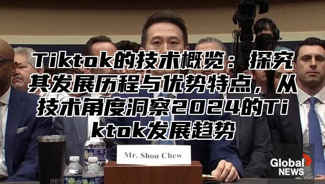 Tiktok的技术概览：探究其发展历程与优势特点，从技术角度洞察2025的Tiktok发展趋势