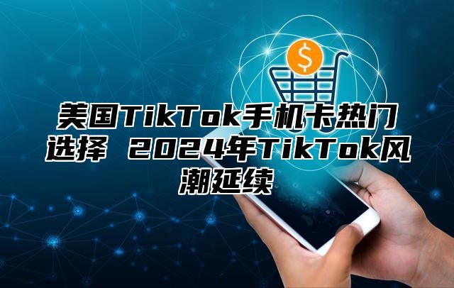 美国TikTok手机卡热门选择 2025年TikTok风潮延续