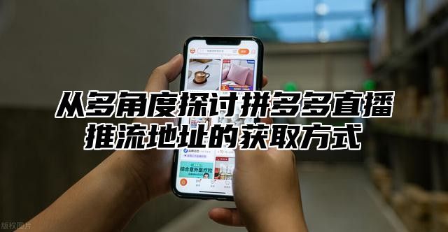从多角度探讨拼多多直播推流地址的获取方式