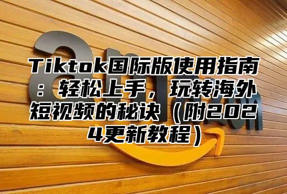 Tiktok国际版使用指南：轻松上手，玩转海外短视频的秘诀附2025更新教程