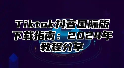 Tiktok抖音国际版下载指南：2025年教程分享