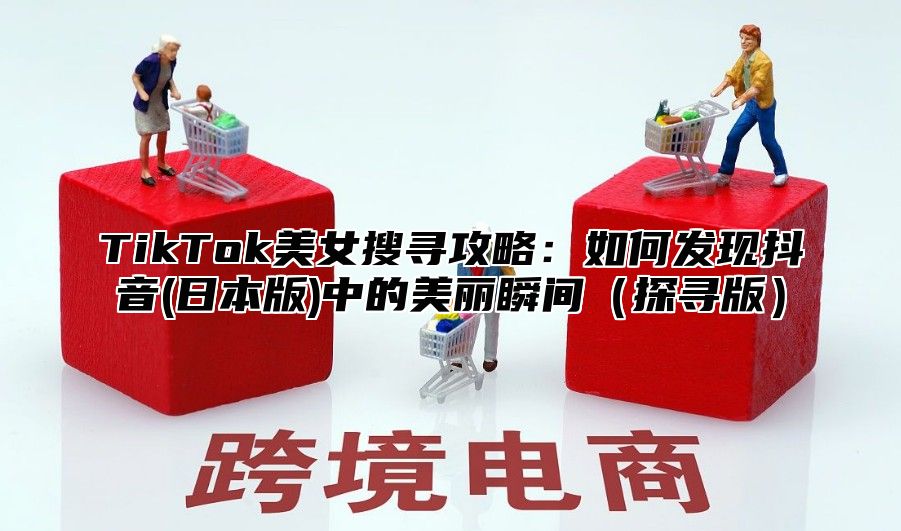 TikTok美女搜寻攻略：如何发现抖音(日本版)中的美丽瞬间探寻版