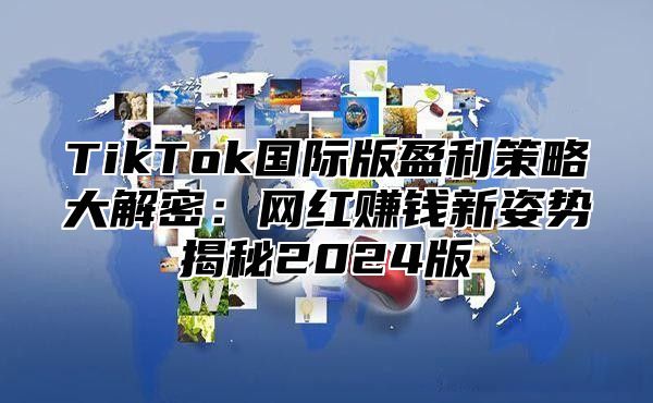 TikTok国际版盈利策略大解密：网红赚钱新姿势揭秘2025版