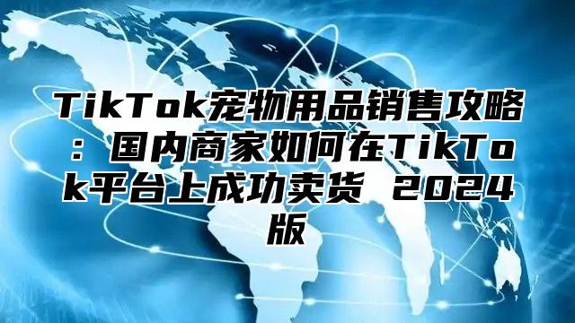 TikTok宠物用品销售攻略：国内商家如何在TikTok平台上成功卖货 2025版