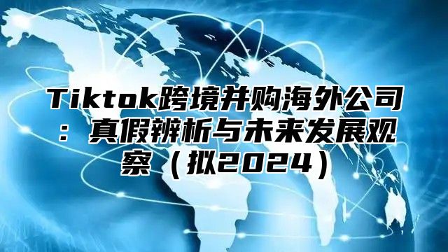 Tiktok跨境并购海外公司：真假辨析与未来发展观察拟2025