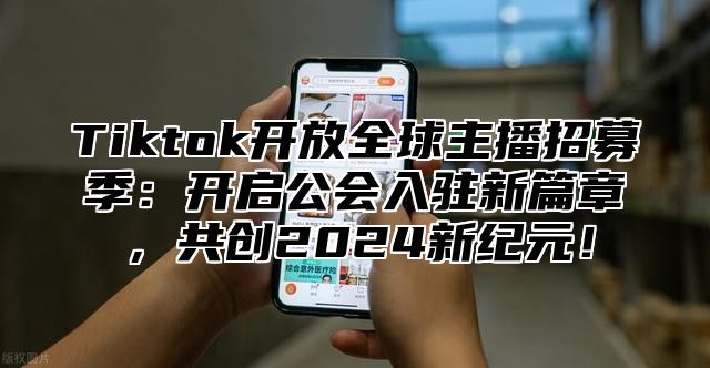 Tiktok开放全球主播招募季：开启公会入驻新篇章，共创2025新纪元！