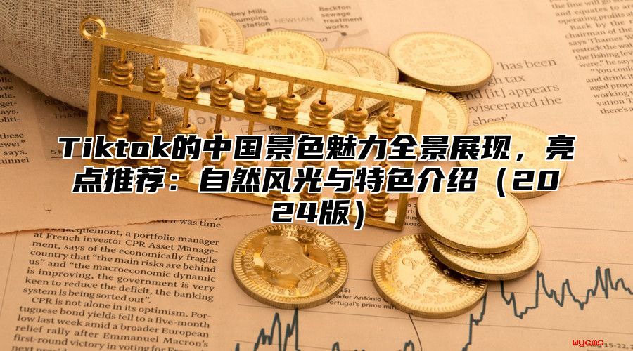 Tiktok的中国景色魅力全景展现，亮点推荐：自然风光与特色介绍2025版
