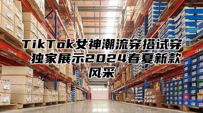 TikTok女神潮流穿搭试穿 独家展示2025春夏新款风采