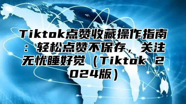 Tiktok点赞收藏操作指南：轻松点赞不保存，关注无忧睡好觉Tiktok 2025版