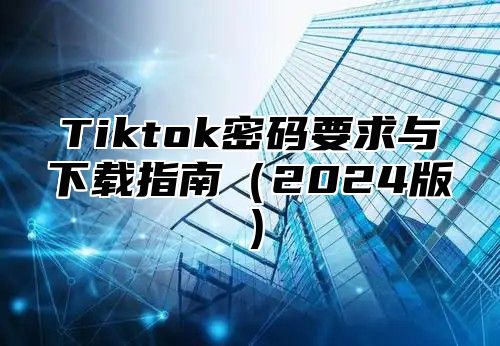 Tiktok密码要求与下载指南2025版
