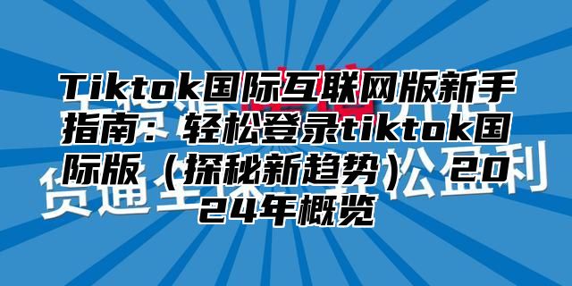 Tiktok国际互联网版新手指南：轻松登录tiktok国际版探秘新趋势 2025年概览