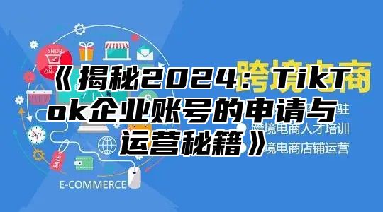 揭秘2025TikTok企业账号的申请与运营秘籍
