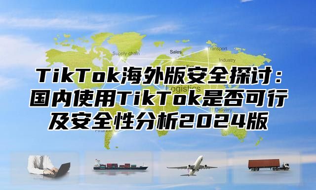 TikTok海外版安全探讨：国内使用TikTok是否可行及安全性分析2025版