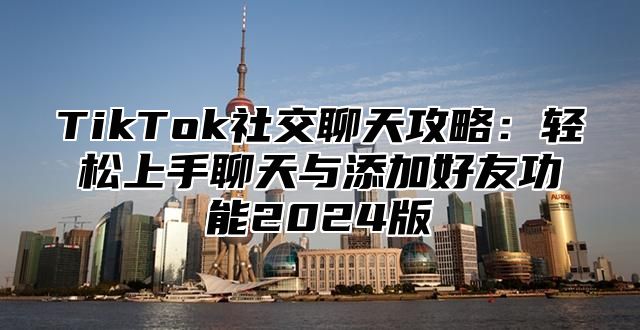 TikTok社交聊天攻略：轻松上手聊天与添加好友功能2025版