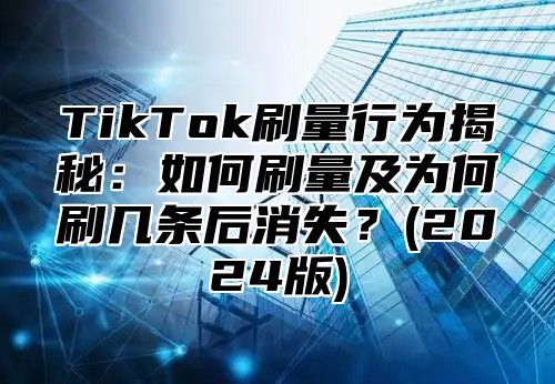 TikTok刷量行为揭秘：如何刷量及为何刷几条后消失？(2025版)