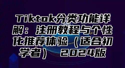 Tiktok分类功能详解：注册教程与个性化推荐体验适合初学者 2025版