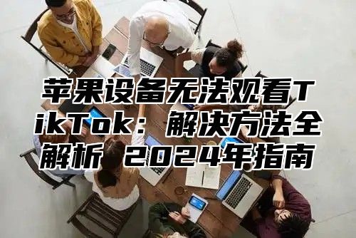 苹果设备无法观看TikTok：解决方法全解析 2025年指南