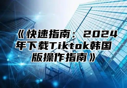 快速指南：2025年下载Tiktok韩国版操作指南