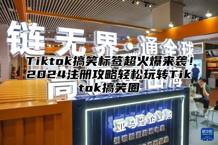 Tiktok搞笑标签超火爆来袭！2025注册攻略轻松玩转Tiktok搞笑圈